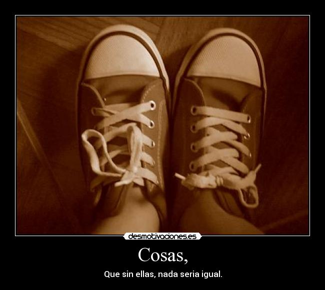 Cosas, - Que sin ellas, nada seria igual.