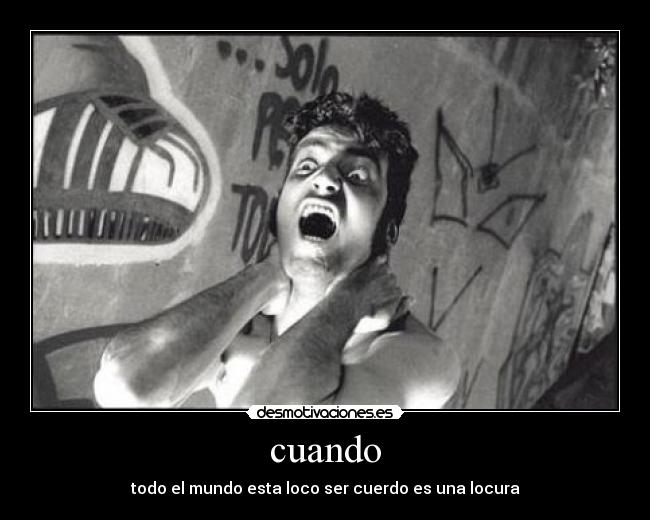 cuando - todo el mundo esta loco ser cuerdo es una locura