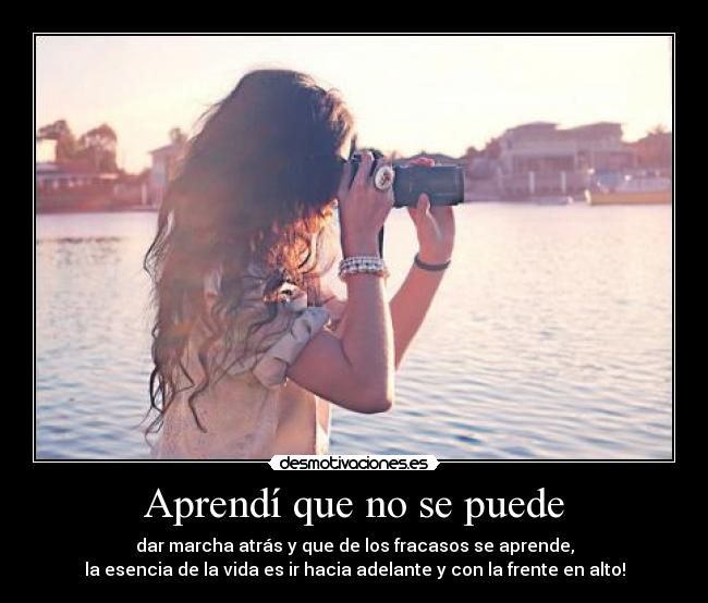 Aprendí que no se puede - dar marcha atrás y que de los fracasos se aprende,
la esencia de la vida es ir hacia adelante y con la frente en alto!