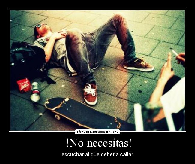 !No necesitas! - escuchar al que deberia callar.