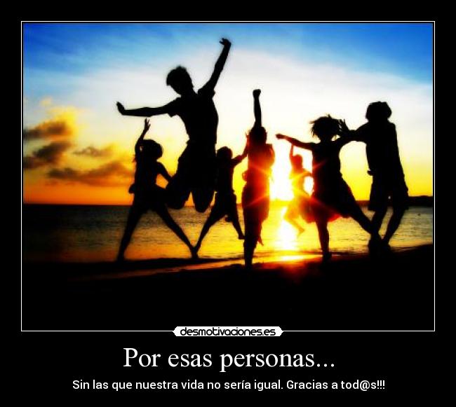 Por esas personas... - Sin las que nuestra vida no sería igual. Gracias a tod@s!!!