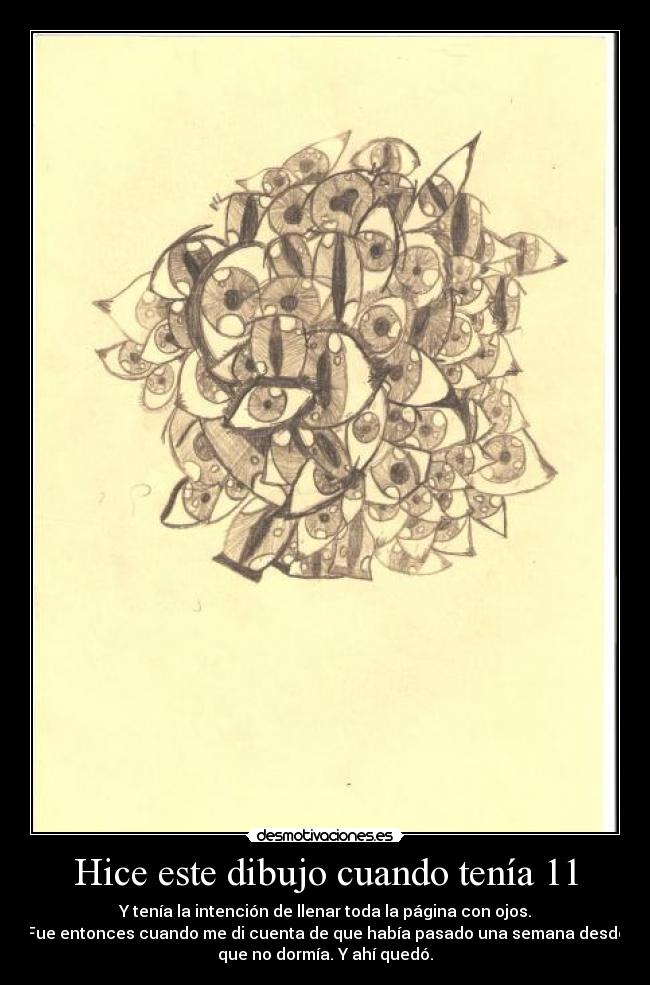 Hice este dibujo cuando tenía 11 - Y tenía la intención de llenar toda la página con ojos.
Fue entonces cuando me di cuenta de que había pasado una semana desde
que no dormía. Y ahí quedó.