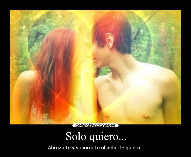 Solo quiero... - Abrazarte y susurrarte al oído: Te quiero...