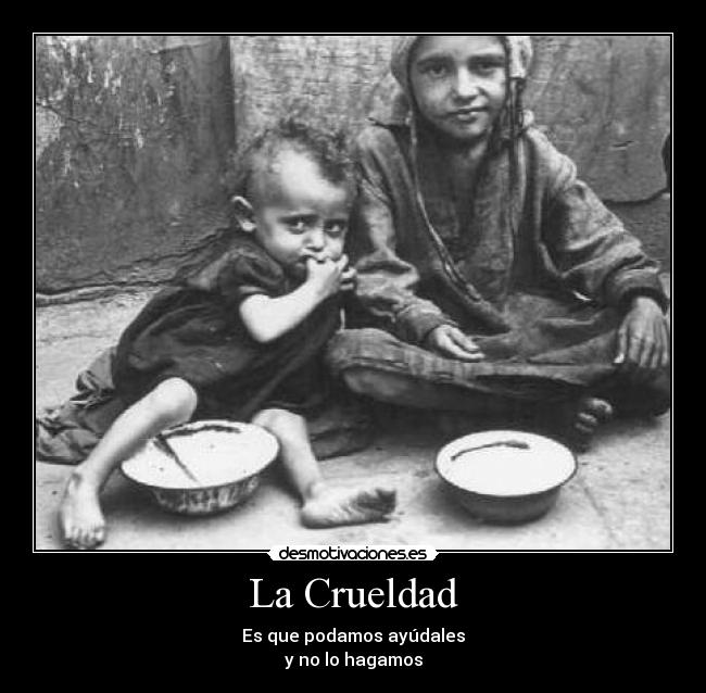 La Crueldad - Es que podamos ayúdales
y no lo hagamos