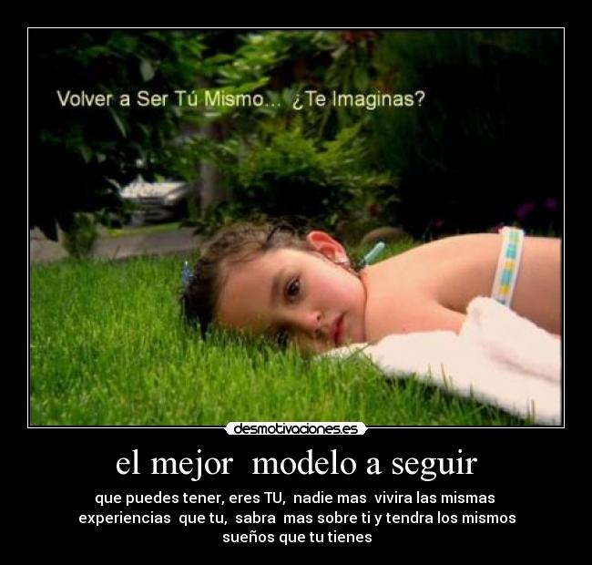 el mejor  modelo a seguir - que puedes tener, eres TU,  nadie mas  vivira las mismas 
experiencias  que tu,  sabra  mas sobre ti y tendra los mismos
sueños que tu tienes