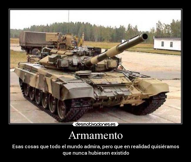 Armamento - Esas cosas que todo el mundo admira, pero que en realidad quisiéramos
que nunca hubiesen existido