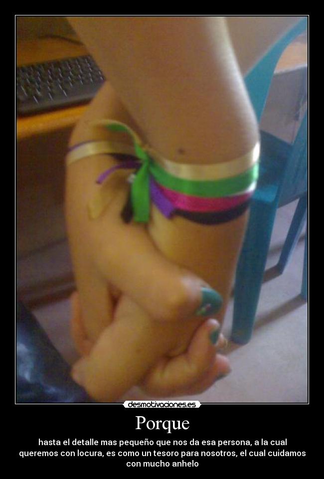 Porque - hasta el detalle mas pequeño que nos da esa persona, a la cual
queremos con locura, es como un tesoro para nosotros, el cual cuidamos
con mucho anhelo