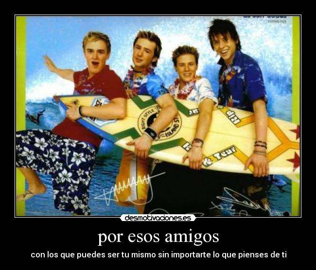 por esos amigos - con los que puedes ser tu mismo sin importarte lo que pienses de ti