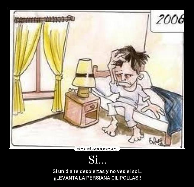 Si... - Si un dia te despiertas y no ves el sol...
¡¡LEVANTA LA PERSIANA GILIPOLLAS!!