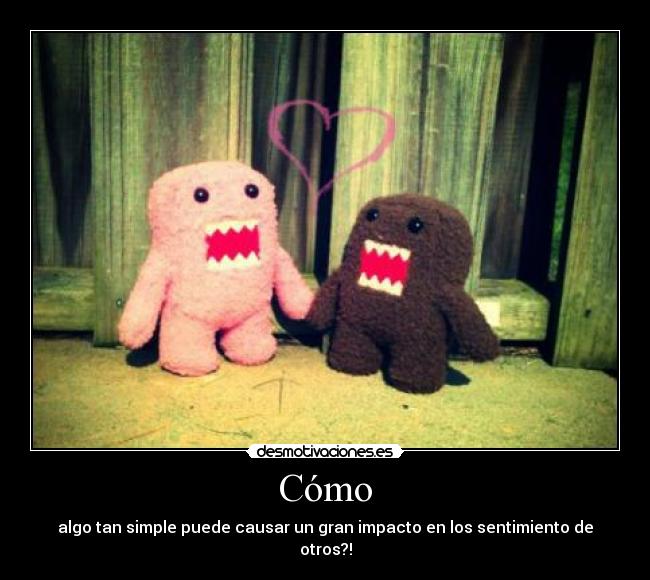 Cómo - algo tan simple puede causar un gran impacto en los sentimiento de otros?!