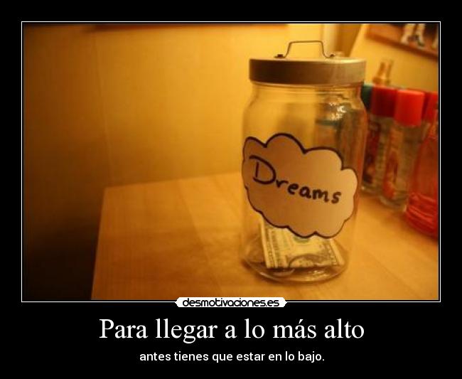 Para llegar a lo más alto - antes tienes que estar en lo bajo.