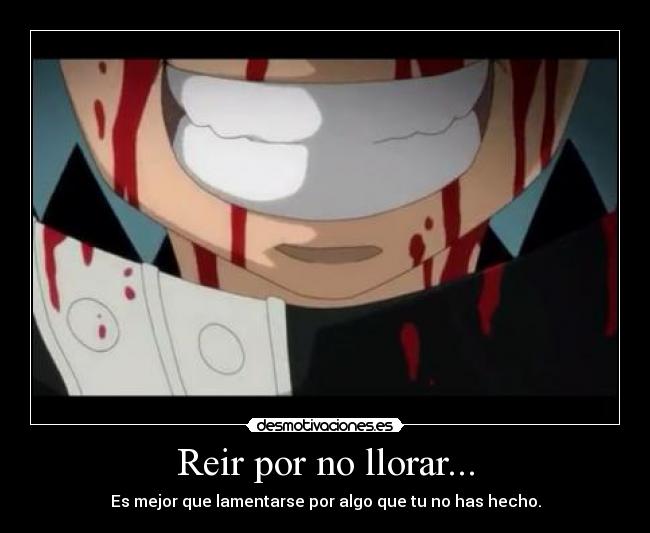 Reir por no llorar... - Es mejor que lamentarse por algo que tu no has hecho.