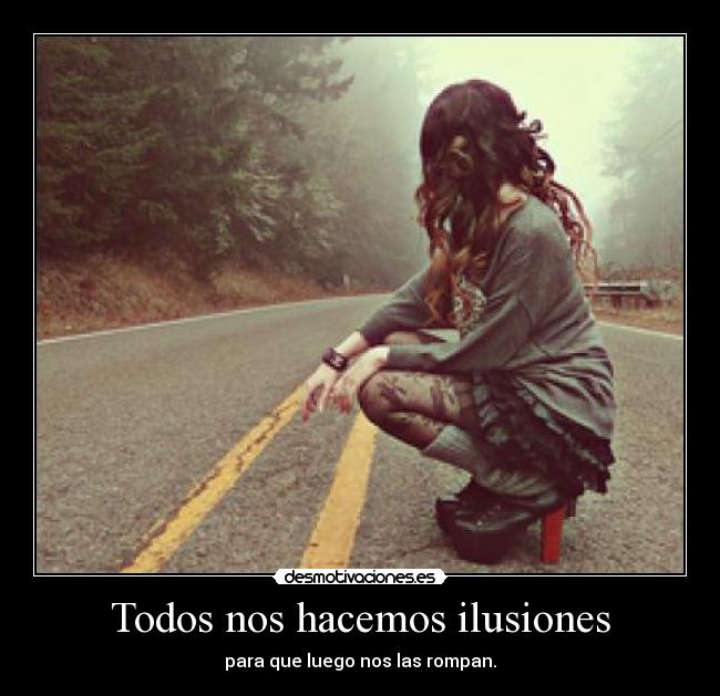 Todos nos hacemos ilusiones - para que luego nos las rompan.