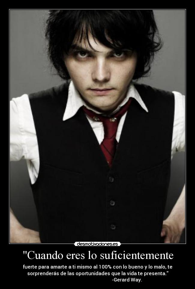 Cuando eres lo suficientemente - fuerte para amarte a ti mismo al 100% con lo bueno y lo malo, te
sorprenderás de las oportunidades que la vida te presenta.
-Gerard Way.