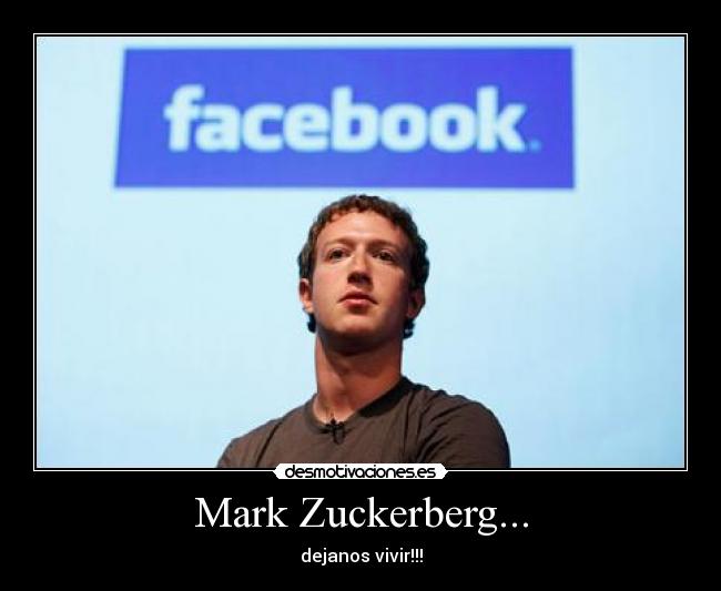 Mark Zuckerberg... - dejanos vivir!!!