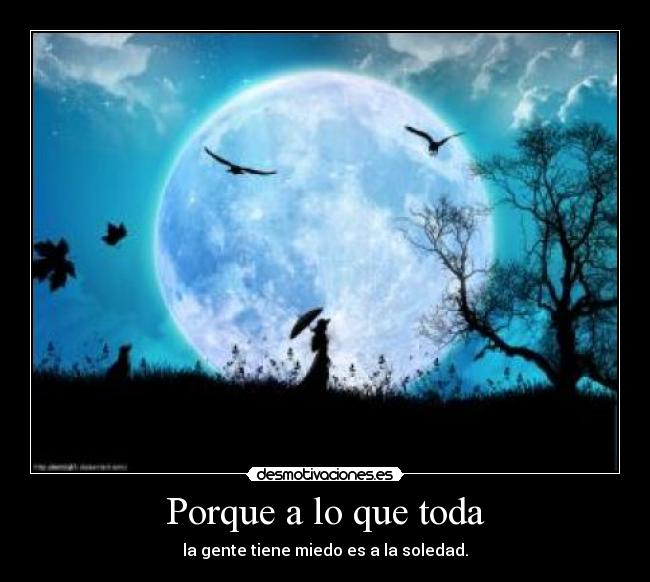Porque a lo que toda - la gente tiene miedo es a la soledad.