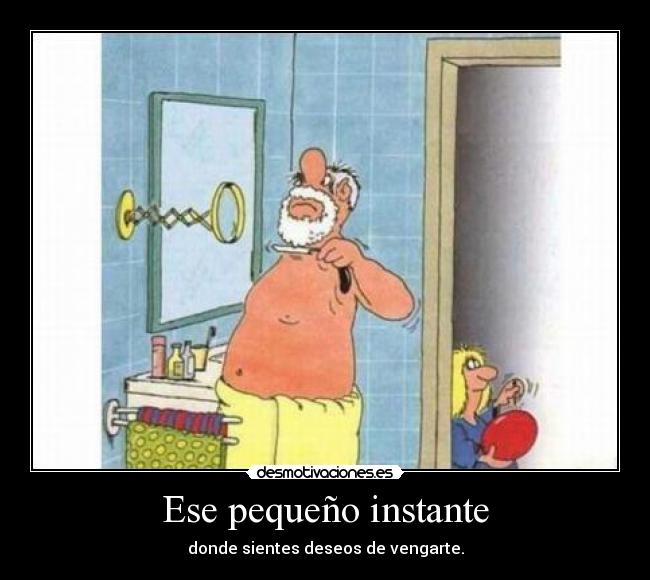 Ese pequeño instante - donde sientes deseos de vengarte.