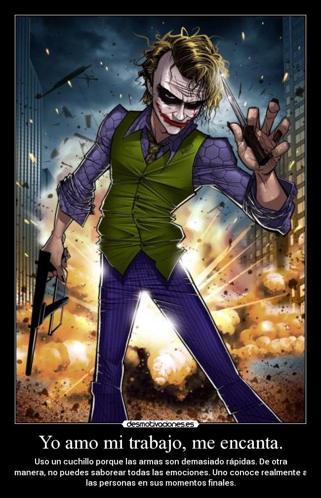 Yo amo mi trabajo, me encanta. - Uso un cuchillo porque las armas son demasiado rápidas. De otra
manera, no puedes saborear todas las emociones. Uno conoce realmente a
las personas en sus momentos finales.