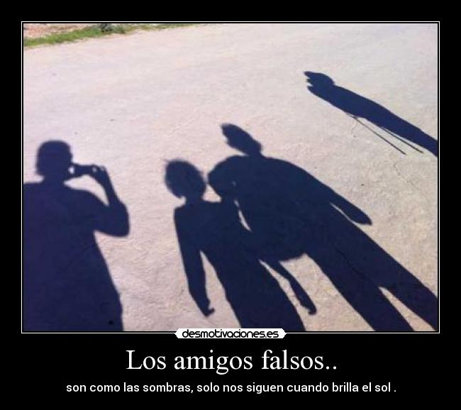 Los amigos falsos.. - son como las sombras, solo nos siguen cuando brilla el sol .