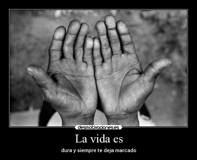 La vida es - dura y siempre te deja marcado