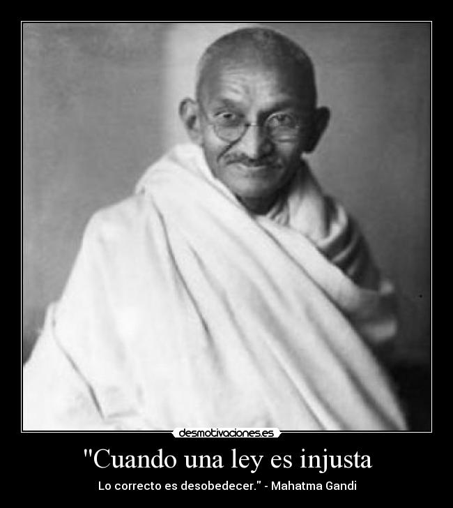 Cuando una ley es injusta - Lo correcto es desobedecer. - Mahatma Gandi