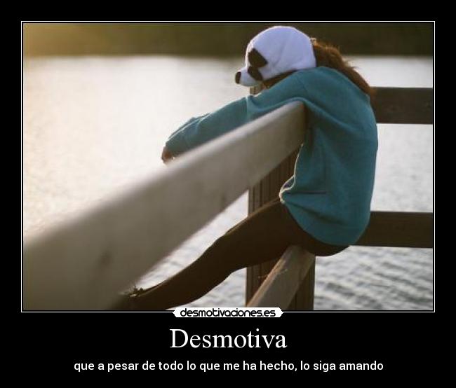 Desmotiva - que a pesar de todo lo que me ha hecho, lo siga amando