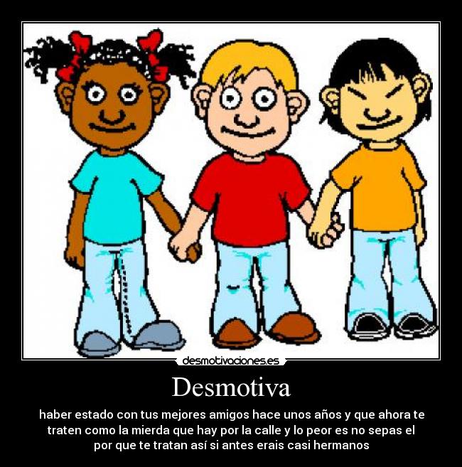 Desmotiva - haber estado con tus mejores amigos hace unos años y que ahora te
traten como la mierda que hay por la calle y lo peor es no sepas el
por que te tratan así si antes erais casi hermanos