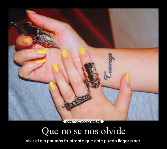 Que no se nos olvide - vivir el dia por más frustrante que este pueda llegar a ser.