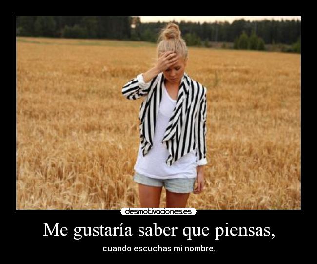 Me gustaría saber que piensas, - cuando escuchas mi nombre.