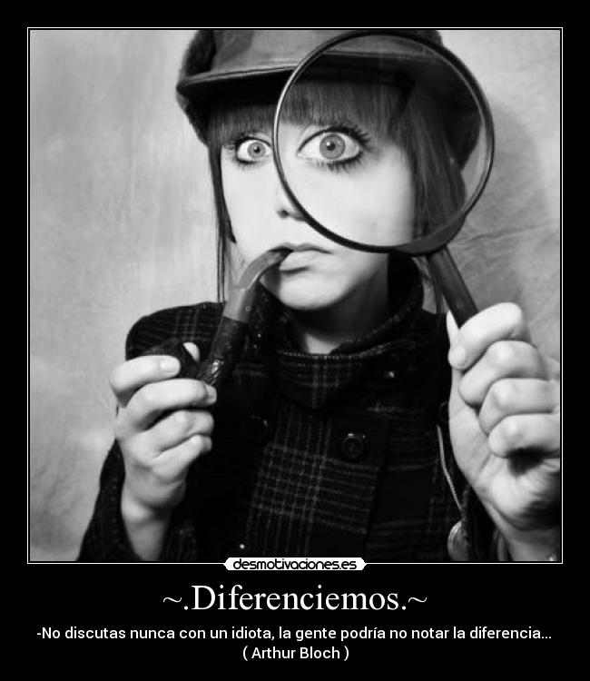 ~.Diferenciemos.~ - -No discutas nunca con un idiota, la gente podría no notar la diferencia...
( Arthur Bloch )
