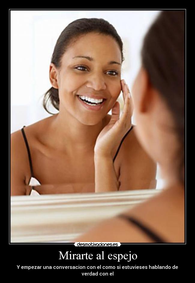 Mirarte al espejo - Y empezar una conversacion con el como si estuvieses hablando de verdad con el