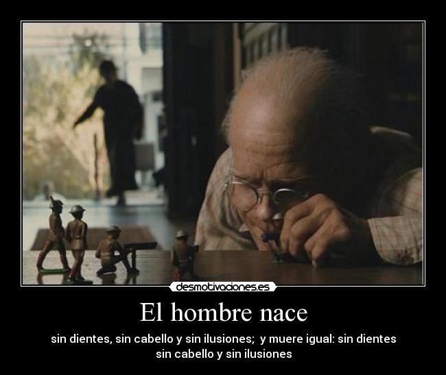 El hombre nace - sin dientes, sin cabello y sin ilusiones; y muere igual: sin dientes
sin cabello y sin ilusiones