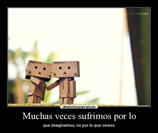 Muchas veces sufrimos por lo - que imaginamos, no por lo que vemos.