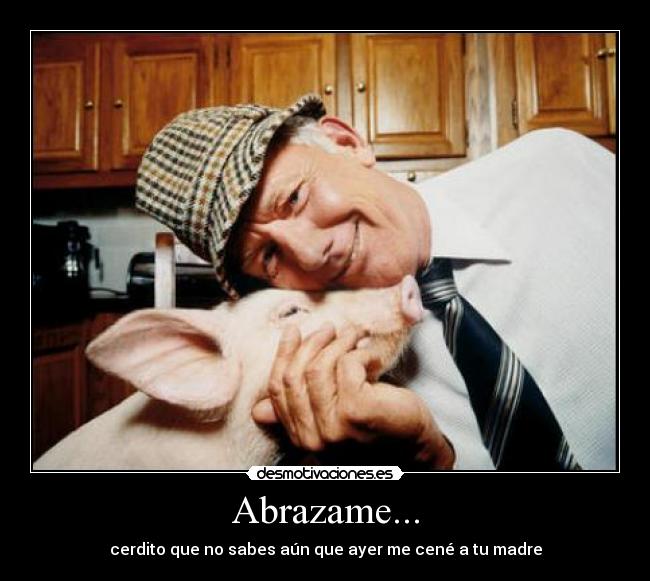 Abrazame... - cerdito que no sabes aún que ayer me cené a tu madre