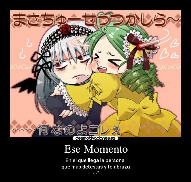Ese Momento - En el que llega la persona
que mas detestas y te abraza
-.-