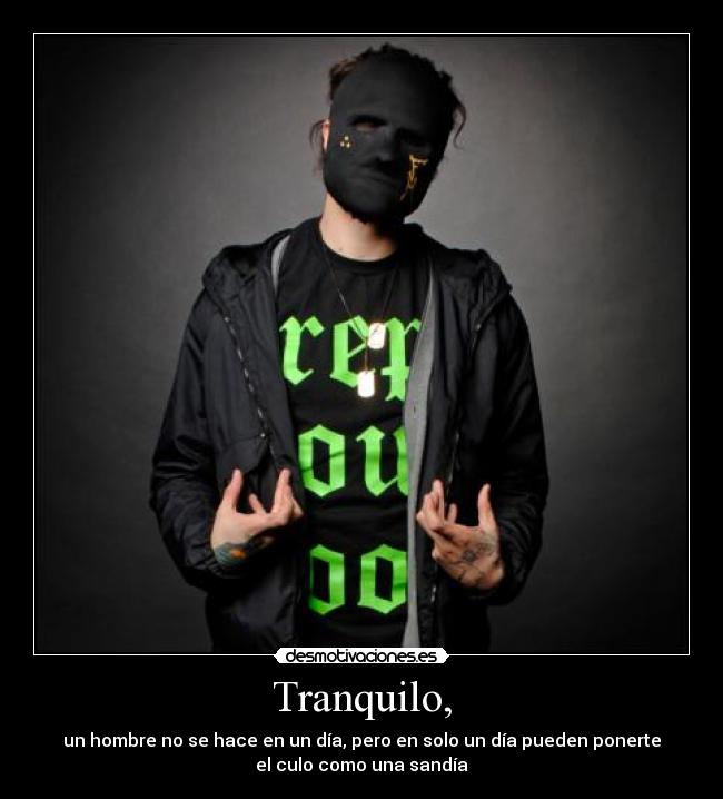 Tranquilo, - un hombre no se hace en un día, pero en solo un día pueden ponerte
el culo como una sandía