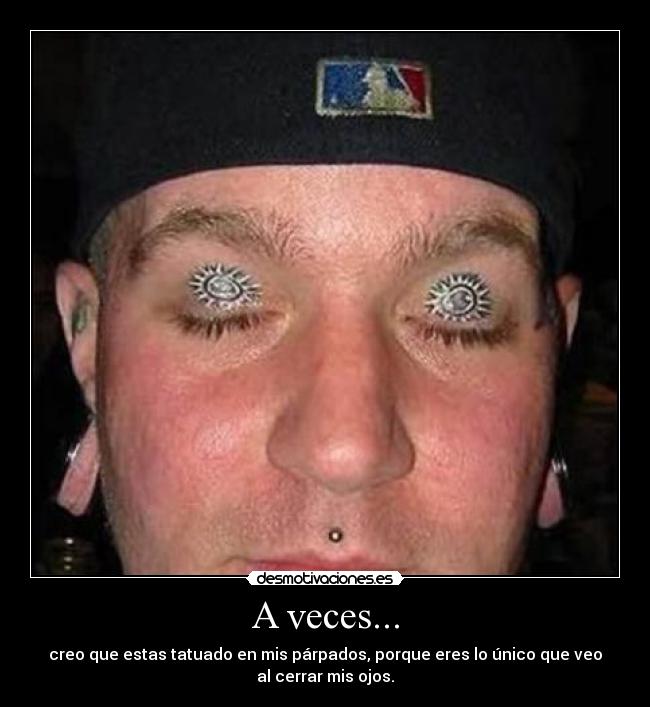 A veces... - creo que estas tatuado en mis párpados, porque eres lo único que veo
al cerrar mis ojos.