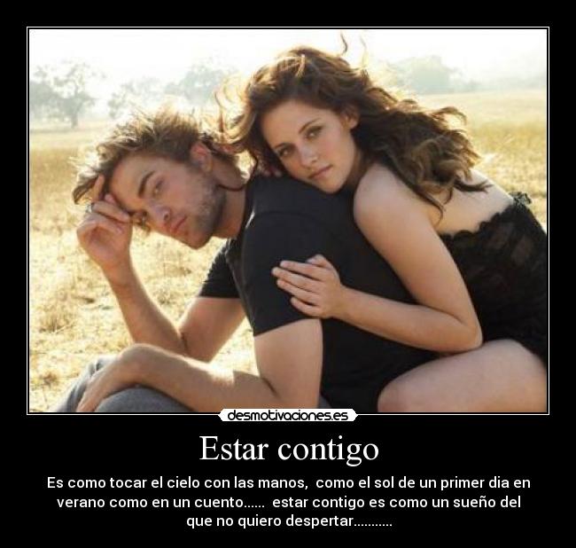 Estar contigo - Es como tocar el cielo con las manos, como el sol de un primer dia en
verano como en un cuento...... estar contigo es como un sueño del
que no quiero despertar...........