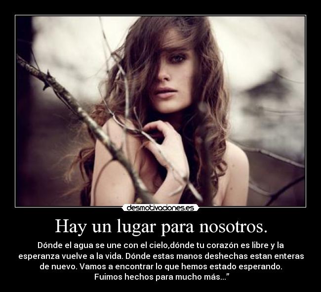 Hay un lugar para nosotros. - Dónde el agua se une con el cielo,dónde tu corazón es libre y la
esperanza vuelve a la vida. Dónde estas manos deshechas estan enteras
de nuevo. Vamos a encontrar lo que hemos estado esperando.
 Fuimos hechos para mucho más...”