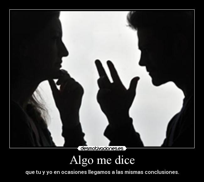 Algo me dice - que tu y yo en ocasiones llegamos a las mismas conclusiones.