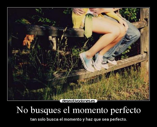No busques el momento perfecto - tan solo busca el momento y haz que sea perfecto.