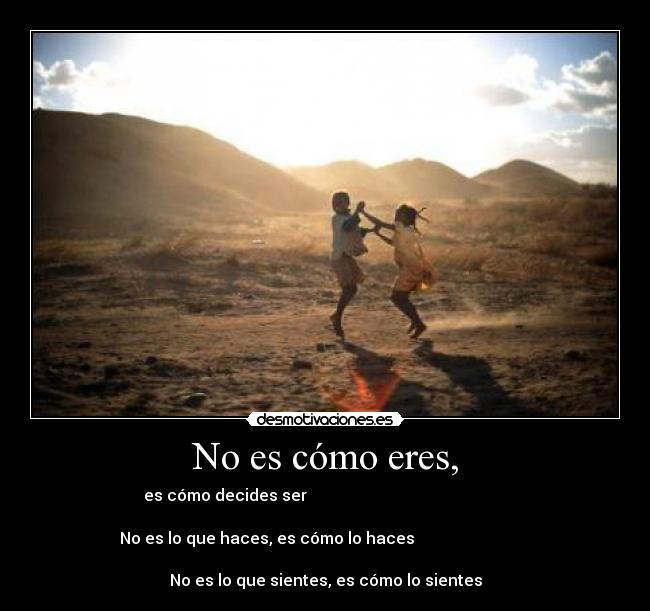 No es cómo eres, - es cómo decides ser                                                  
                                                                      
  No es lo que haces, es cómo lo haces                               
                                                                    
No es lo que sientes, es cómo lo sientes