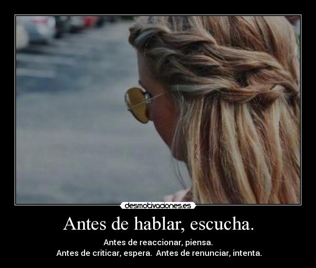 Antes de hablar, escucha. - Antes de reaccionar, piensa.
 Antes de criticar, espera.  Antes de renunciar, intenta.