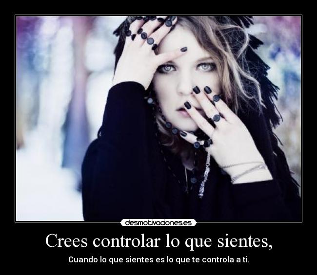 Crees controlar lo que sientes, - Cuando lo que sientes es lo que te controla a ti.