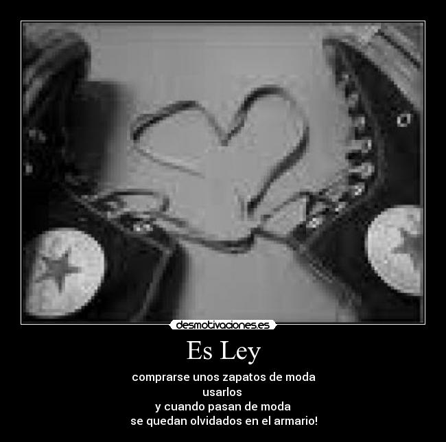 Es Ley - comprarse unos zapatos de moda
usarlos
y cuando pasan de moda
se quedan olvidados en el armario!