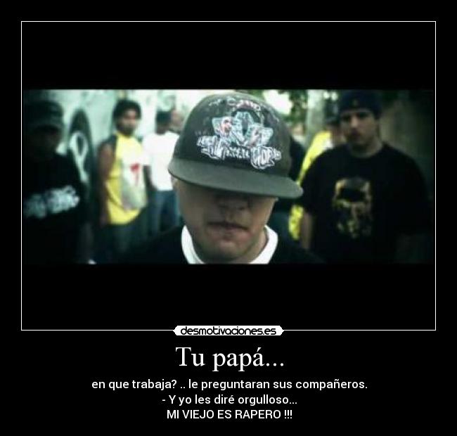 Tu papá... - en que trabaja? .. le preguntaran sus compañeros.
- Y yo les diré orgulloso...
MI VIEJO ES RAPERO !!!