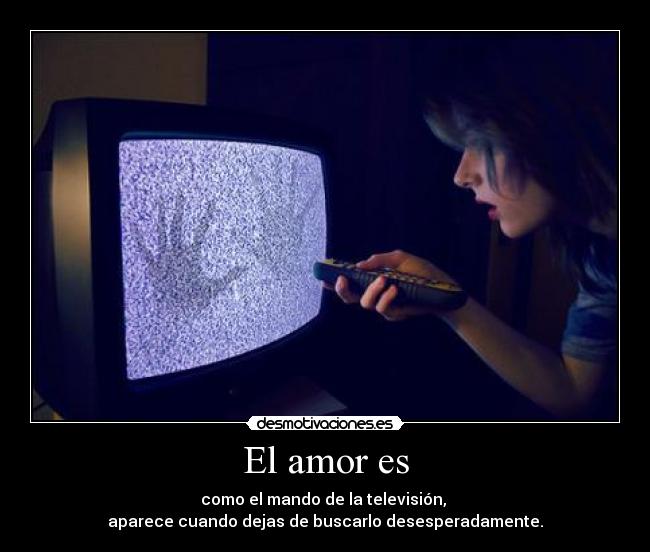 El amor es - como el mando de la televisión, 
aparece cuando dejas de buscarlo desesperadamente.