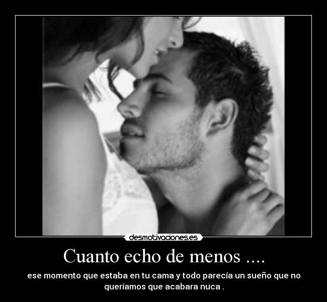 Cuanto echo de menos .... - ese momento que estaba en tu cama y todo parecía un sueño que no
queríamos que acabara nuca .