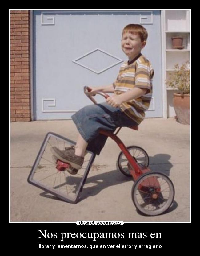 Nos preocupamos mas en - llorar y lamentarnos, que en ver el error y arreglarlo