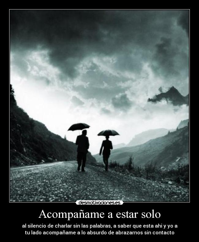 Acompañame a estar solo - al silencio de charlar sin las palabras, a saber que esta ahi y yo a
tu lado acompañame a lo absurdo de abrazarnos sin contacto
